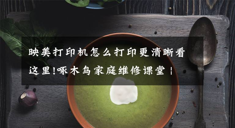映美打印机怎么打印更清晰看这里!啄木鸟家庭维修课堂 | 打印机打印不清晰如何处理？