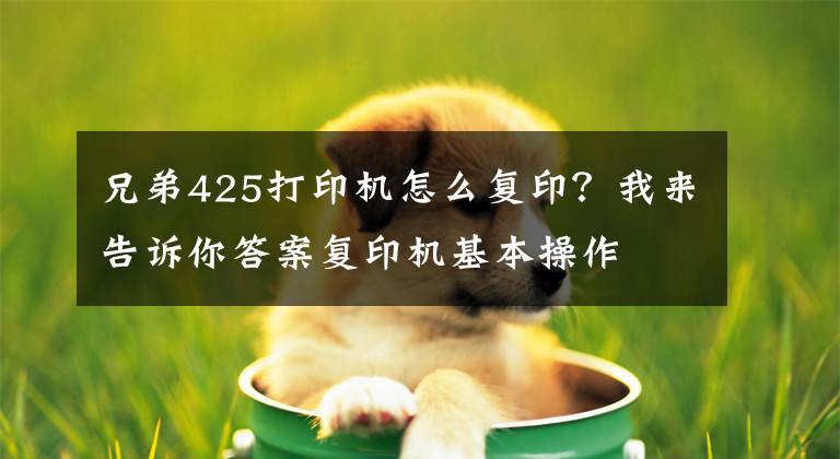 兄弟425打印机怎么复印？我来告诉你答案复印机基本操作