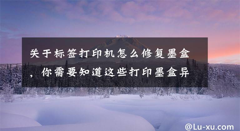 关于标签打印机怎么修复墨盒，你需要知道这些打印墨盒异常处理方法