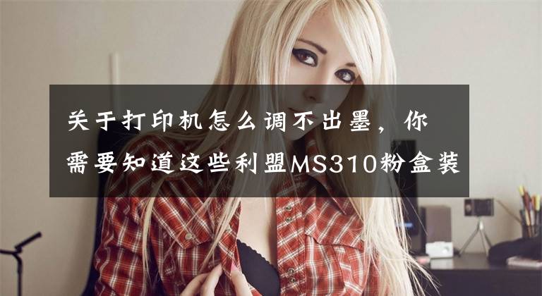 关于打印机怎么调不出墨，你需要知道这些利盟MS310粉盒装机提示无墨？两步教你轻松解决