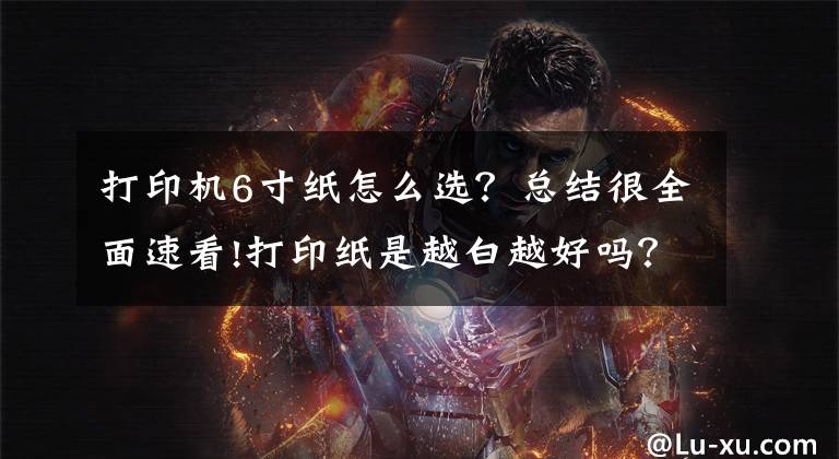 打印机6寸纸怎么选？总结很全面速看!打印纸是越白越好吗？激光打印机打印纸该怎么选？答案都在这里