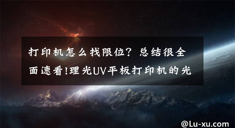 打印机怎么找限位？总结很全面速看!理光UV平板打印机的光栅条解码器步骤（干货）
