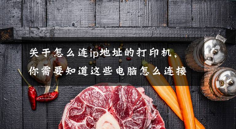 关于怎么连ip地址的打印机，你需要知道这些电脑怎么连接打印机