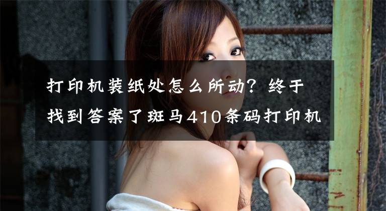打印机装纸处怎么所动？终于找到答案了斑马410条码打印机怎样装纸