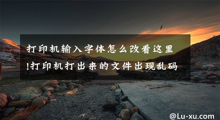 打印机输入字体怎么改看这里!打印机打出来的文件出现乱码，怎么办？