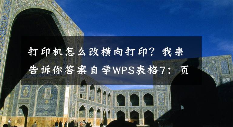 打印机怎么改横向打印？我来告诉你答案自学WPS表格7：页面布局与打印设置（二）