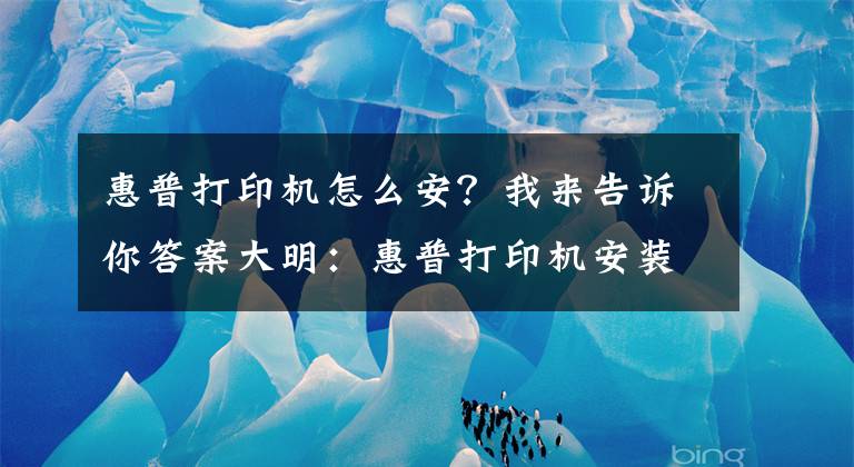 惠普打印机怎么安？我来告诉你答案大明：惠普打印机安装详细教程，简单易学，值得收藏