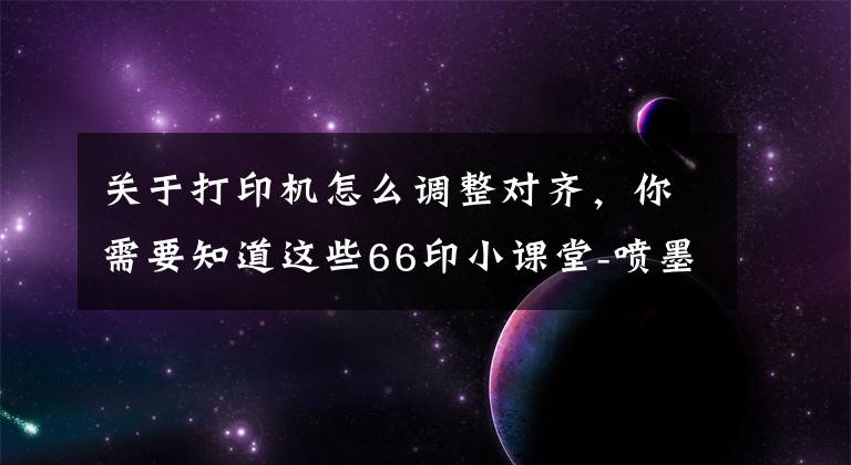 关于打印机怎么调整对齐，你需要知道这些66印小课堂-喷墨打印机打印重影如何解决