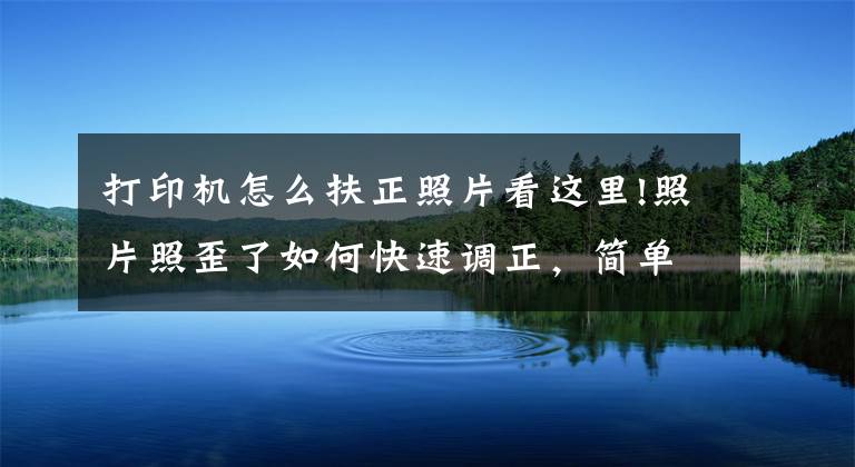 打印机怎么扶正照片看这里!照片照歪了如何快速调正，简单几步超实用