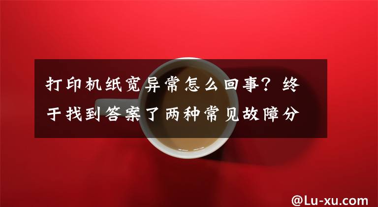 打印机纸宽异常怎么回事？终于找到答案了两种常见故障分解 带你轻松搞定多功能一体机使用问题