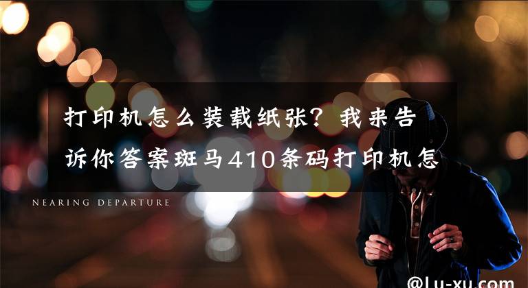 打印机怎么装载纸张？我来告诉你答案斑马410条码打印机怎样装纸