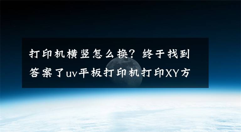 打印机横竖怎么换？终于找到答案了uv平板打印机打印XY方向错位解决办法