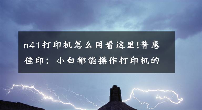 n41打印机怎么用看这里!普惠佳印：小白都能操作打印机的方法