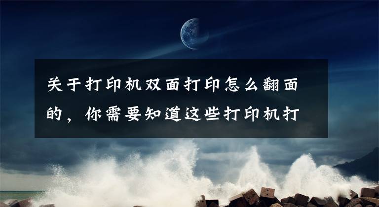 关于打印机双面打印怎么翻面的，你需要知道这些打印机打双面怎么翻面？一分钟教你横向双面打印