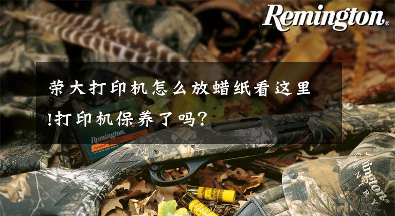 荣大打印机怎么放蜡纸看这里!打印机保养了吗？