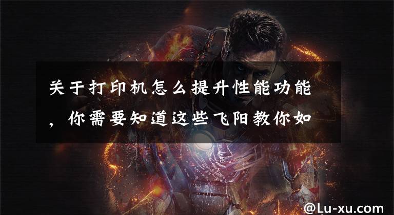 关于打印机怎么提升性能功能，你需要知道这些飞阳教你如何做好条码标签打印机的日常维护，延长使用寿命