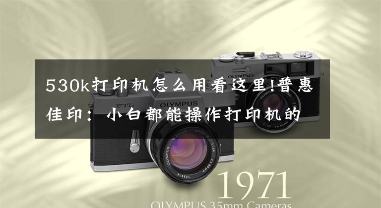 530k打印机怎么用看这里!普惠佳印：小白都能操作打印机的方法