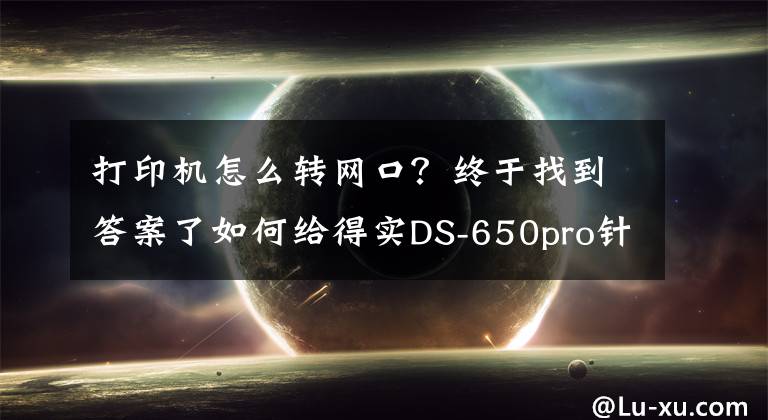 打印机怎么转网口？终于找到答案了如何给得实DS-650pro针式打印机网口版分配固定ip地址