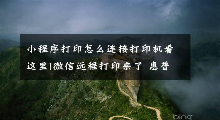 小程序打印怎么连接打印机看这里!微信远程打印来了 惠普发布Smart Tank