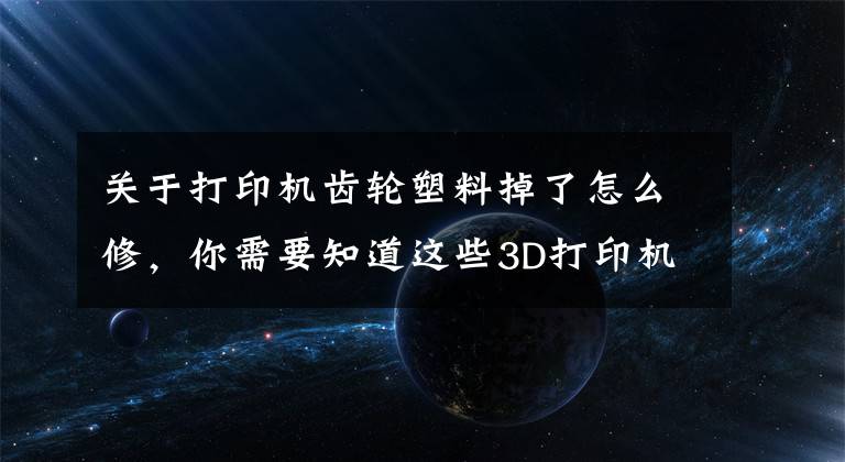 关于打印机齿轮塑料掉了怎么修，你需要知道这些3D打印机出现刨料问题该如何处理？