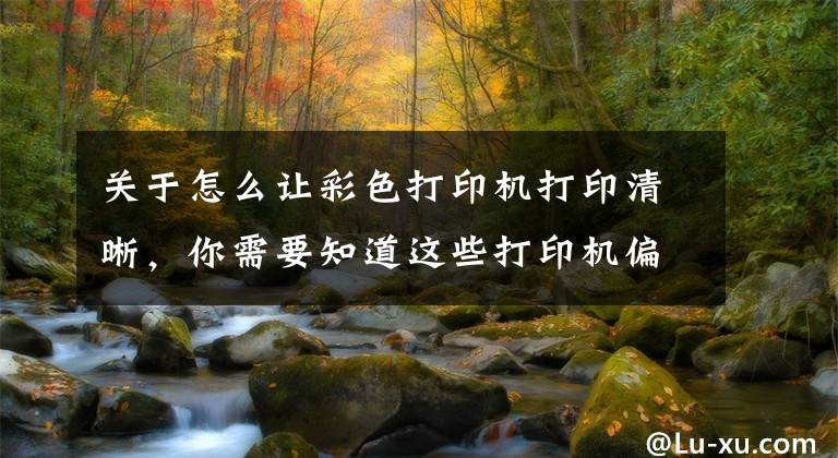 关于怎么让彩色打印机打印清晰，你需要知道这些打印机偏色校准操作说明