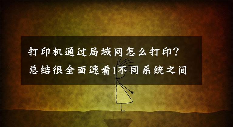 打印机通过局域网怎么打印？总结很全面速看!不同系统之间如何共享打印机，一分钟教会你