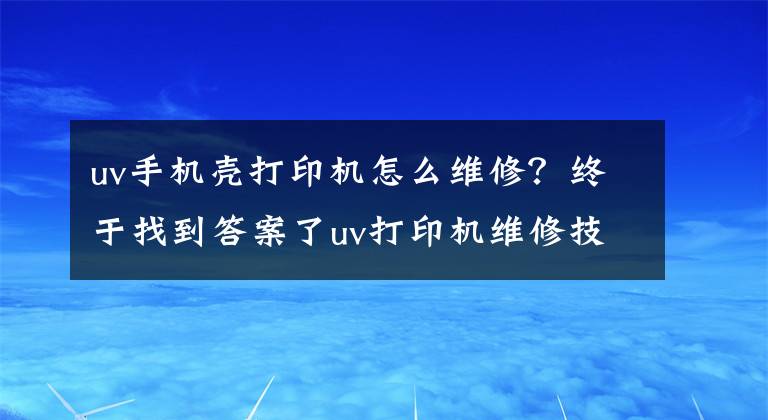 uv手机壳打印机怎么维修？终于找到答案了uv打印机维修技术教程及自学