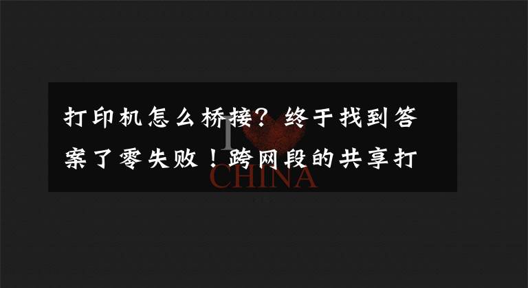 打印机怎么桥接？终于找到答案了零失败！跨网段的共享打印机怎么连接