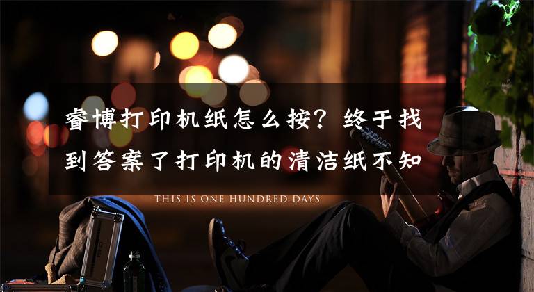 睿博打印机纸怎么按？终于找到答案了打印机的清洁纸不知道怎么更换，来这儿观摩一下