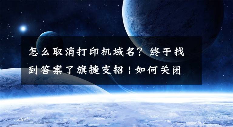 怎么取消打印机域名？终于找到答案了旗捷支招 | 如何关闭打印机固件自动更新？分分钟搞定
