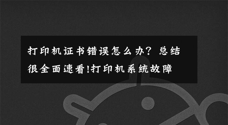 打印机证书错误怎么办？总结很全面速看!打印机系统故障 报错的解决小技巧