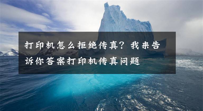 打印机怎么拒绝传真？我来告诉你答案打印机传真问题