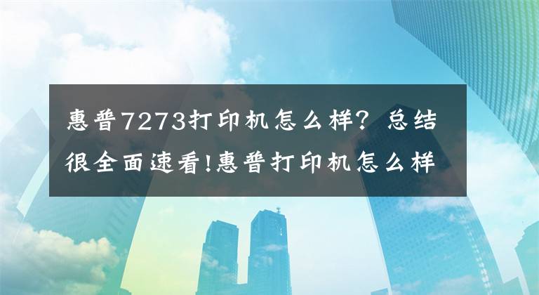 惠普7273打印机怎么样？总结很全面速看!惠普打印机怎么样 惠普打印机怎么安装
