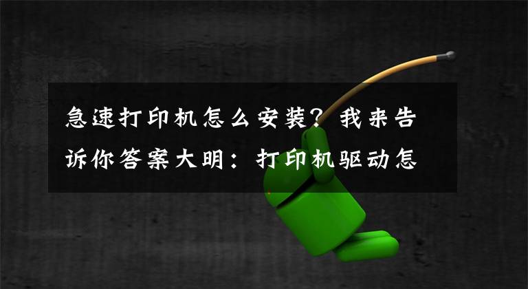 急速打印机怎么安装？我来告诉你答案大明：打印机驱动怎么安装？教你3招，轻松搞定