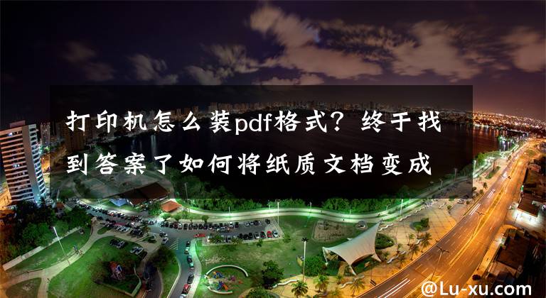 打印机怎么装pdf格式？终于找到答案了如何将纸质文档变成PDF文件