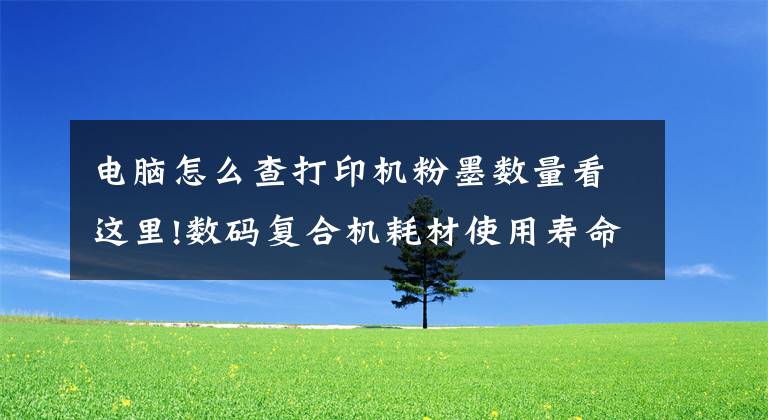 电脑怎么查打印机粉墨数量看这里!数码复合机耗材使用寿命如何查询