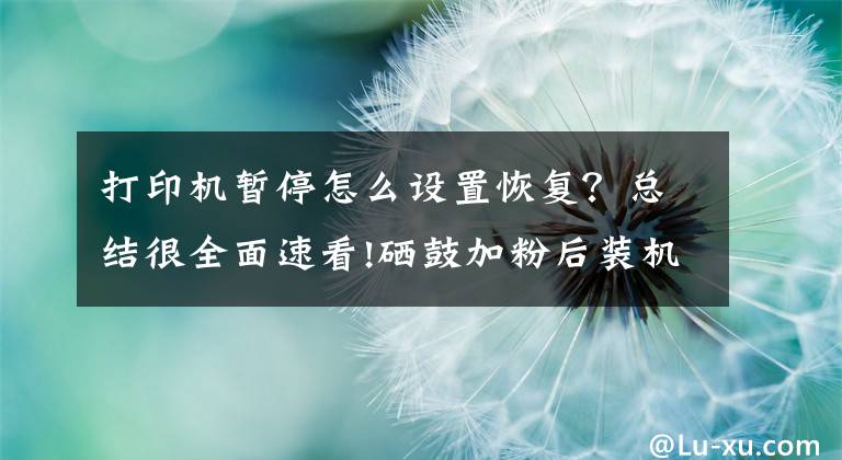 打印机暂停怎么设置恢复？总结很全面速看!硒鼓加粉后装机提示碳粉不足/打印助手暂停的原因及解决方法