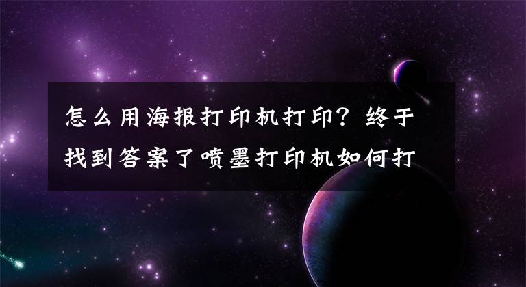 怎么用海报打印机打印？终于找到答案了喷墨打印机如何打印不干胶和铜版纸？