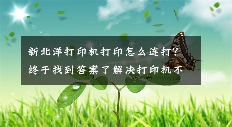 新北洋打印机打印怎么连打？终于找到答案了解决打印机不能连续打印的问题