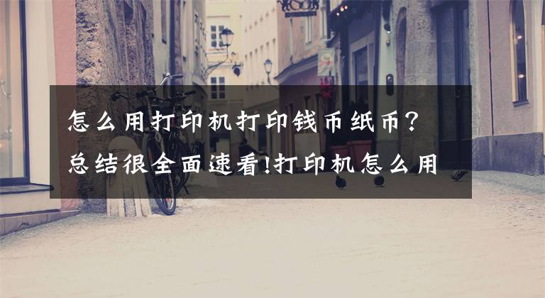 怎么用打印机打印钱币纸币？总结很全面速看!打印机怎么用图文详解