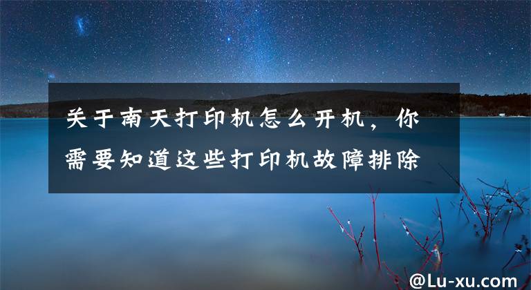 关于南天打印机怎么开机，你需要知道这些打印机故障排除大全