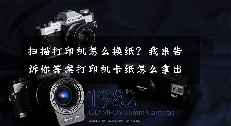 扫描打印机怎么换纸？我来告诉你答案打印机卡纸怎么拿出来