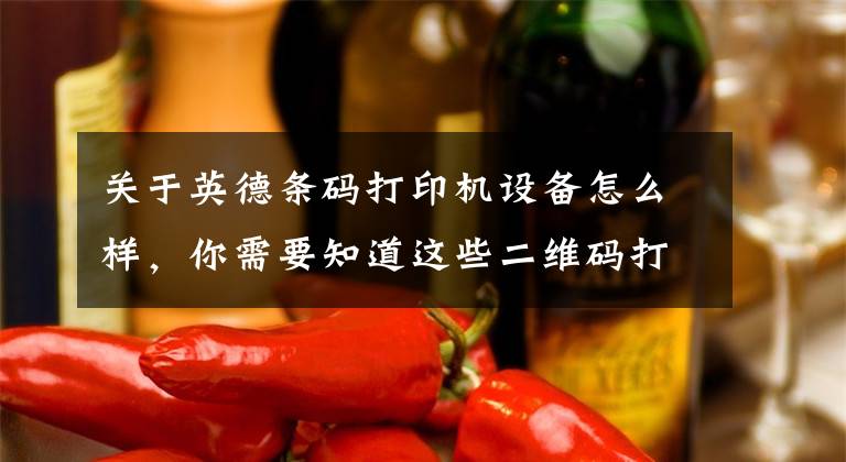 关于英德条码打印机设备怎么样，你需要知道这些二维码打印机的种类 二维码打印机选购