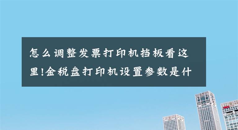 怎么调整发票打印机挡板看这里!金税盘打印机设置参数是什么？