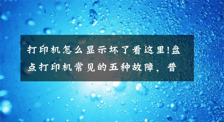 打印机怎么显示坏了看这里!盘点打印机常见的五种故障，普通人也能轻松解决