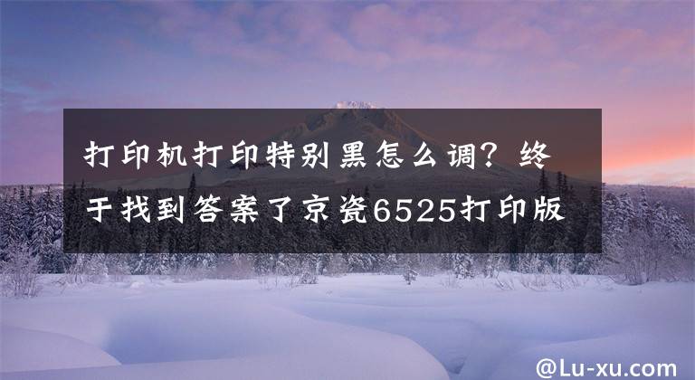 打印机打印特别黑怎么调？终于找到答案了京瓷6525打印版面黑，不花一分钱的处理方法