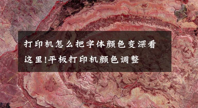 打印机怎么把字体颜色变深看这里!平板打印机颜色调整