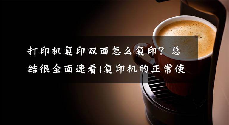 打印机复印双面怎么复印？总结很全面速看!复印机的正常使用起来，哪些技巧实用性最大呢？