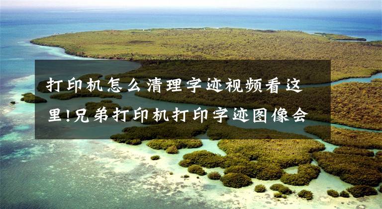 打印机怎么清理字迹视频看这里!兄弟打印机打印字迹图像会被擦除，兄弟打印机定影不良，