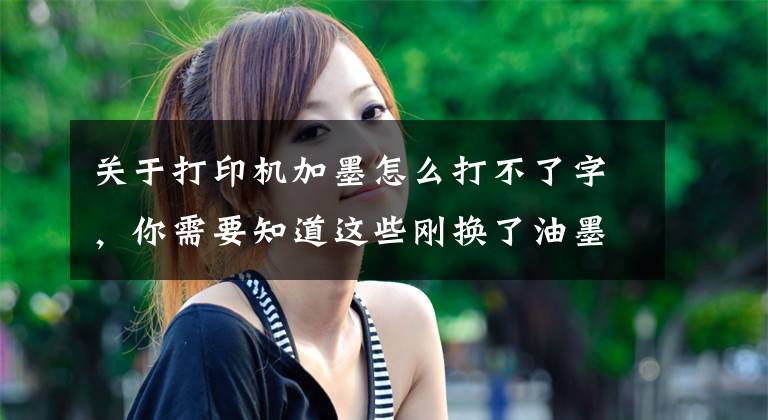 关于打印机加墨怎么打不了字，你需要知道这些刚换了油墨的喷墨打印机为什么仍然打不了字，这些注意事项要牢记